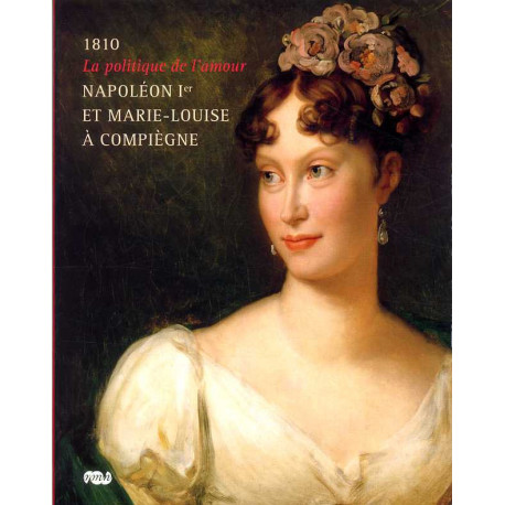 1810 la politique de l'amour. Napoléon I° et Marie Louise à Compiègne