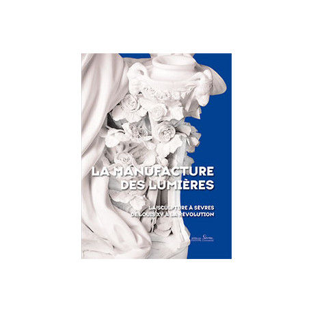 La Manufacture Des Lumieres - La Sculpture A Sevres De Louis Xv A La Revolution